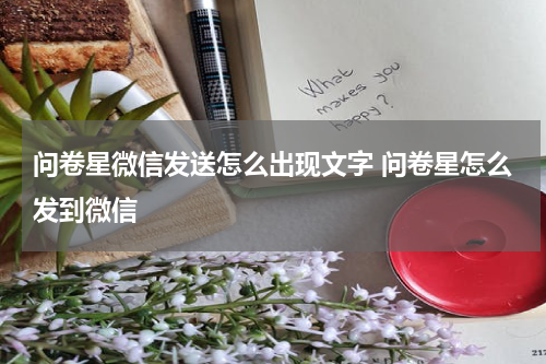 问卷星微信发送怎么出现文字 问卷星怎么发到微信