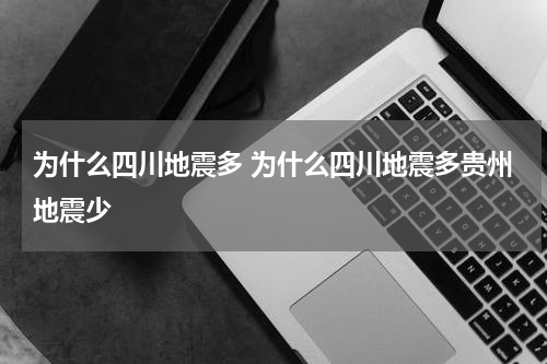 为什么四川地震多 为什么四川地震多贵州地震少