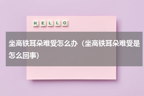 坐高铁耳朵难受怎么办（坐高铁耳朵难受是怎么回事）