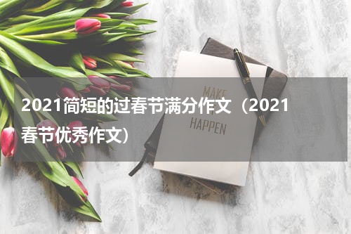 2021简短的过春节满分作文（2021春节优秀作文）