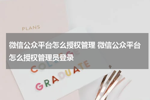 微信公众平台怎么授权管理 微信公众平台怎么授权管理员登录