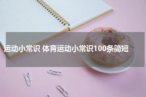 运动小常识 体育运动小常识100条简短
