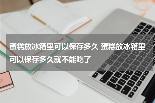 蛋糕放冰箱里可以保存多久 蛋糕放冰箱里可以保存多久就不能吃了