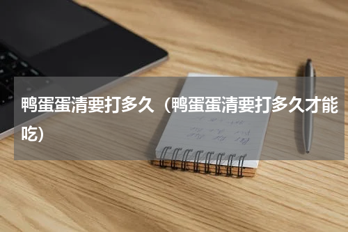 鸭蛋蛋清要打多久(鸭蛋蛋清要打多久才能吃)