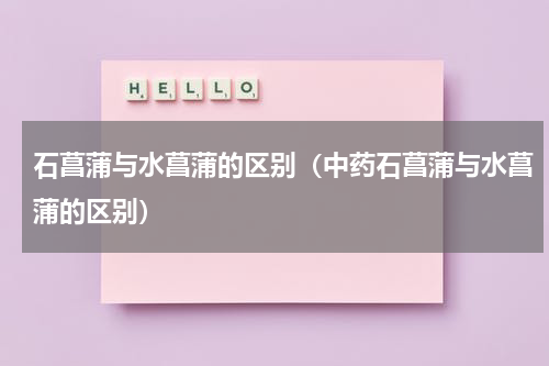 石菖蒲与水菖蒲的区别（中药石菖蒲与水菖蒲的区别）