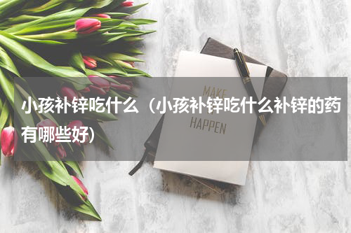 小孩补锌吃什么(小孩补锌吃什么补锌的药有哪些好)