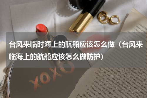 台风来临时海上的航船应该怎么做（台风来临海上的航船应该怎么做防护）