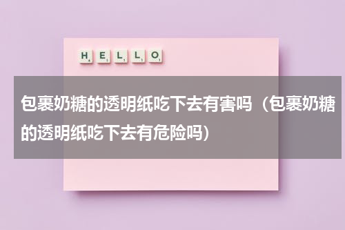 包裹奶糖的透明纸吃下去有害吗(包裹奶糖的透明纸吃下去有危险吗)