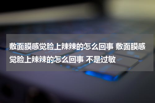敷面膜感觉脸上辣辣的怎么回事 敷面膜感觉脸上辣辣的怎么回事 不是过敏
