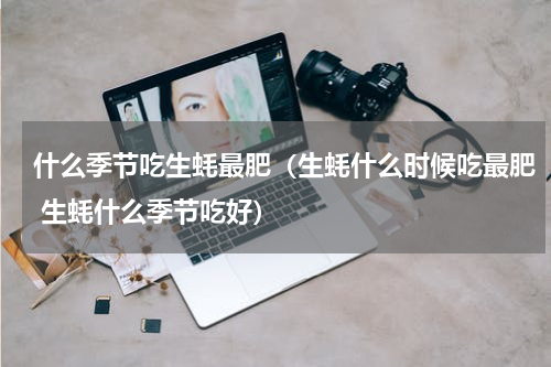 什么季节吃生蚝最肥（生蚝什么时候吃最肥 生蚝什么季节吃好）