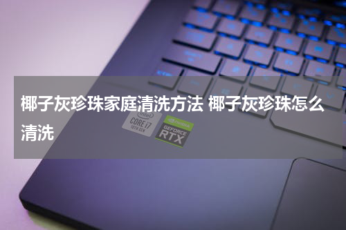 椰子灰珍珠家庭清洗方法 椰子灰珍珠怎么清洗
