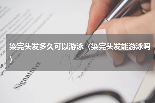 染完头发多久可以游泳（染完头发能游泳吗）