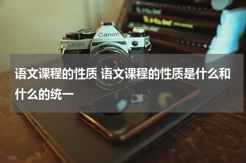 语文课程的性质 语文课程的性质是什么和什么的统一