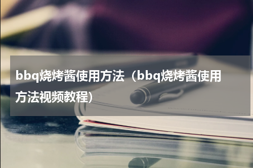 bbq烧烤酱使用方法（bbq烧烤酱使用方法视频教程）