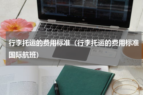 行李托运的费用标准(行李托运的费用标准国际航班)