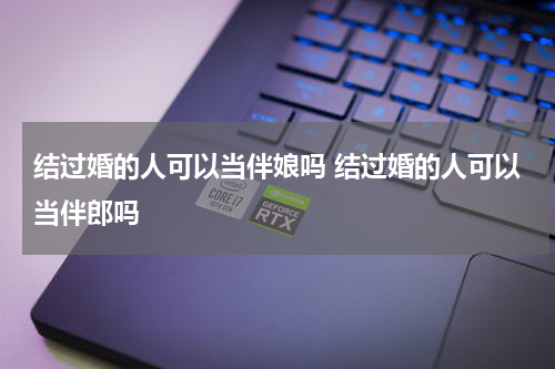 结过婚的人可以当伴娘吗 结过婚的人可以当伴郎吗
