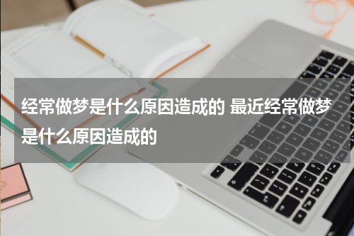 经常做梦是什么原因造成的 最近经常做梦是什么原因造成的