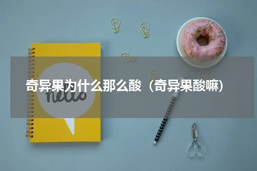 奇异果为什么那么酸(奇异果酸嘛)