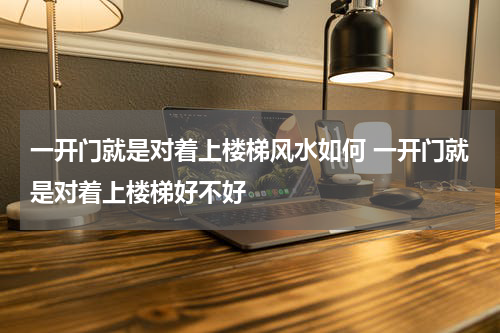 一开门就是对着上楼梯风水如何 一开门就是对着上楼梯好不好