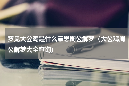 梦见大公鸡是什么意思周公解梦(大公鸡周公解梦大全查询)