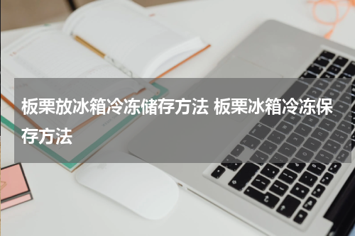 板栗放冰箱冷冻储存方法 板栗冰箱冷冻保存方法