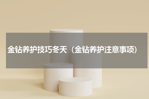 金钻养护技巧冬天（金钻养护注意事项）