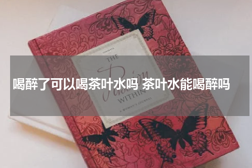 喝醉了可以喝茶叶水吗 茶叶水能喝醉吗