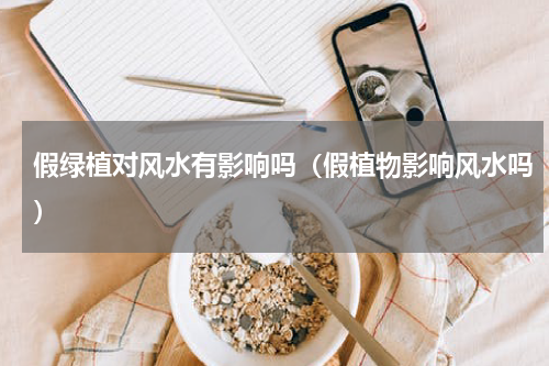 假绿植对风水有影响吗(假植物影响风水吗)