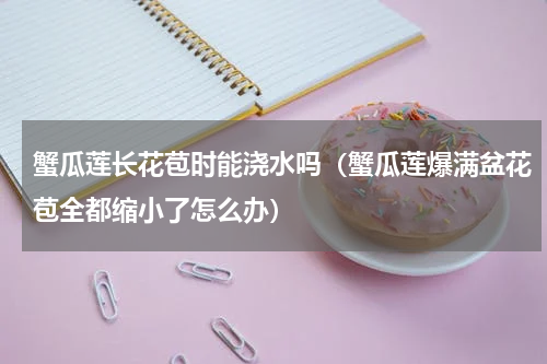 蟹瓜莲长花苞时能浇水吗(蟹瓜莲爆满盆花苞全都缩小了怎么办)