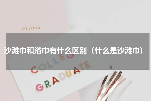 沙滩巾和浴巾有什么区别（什么是沙滩巾）