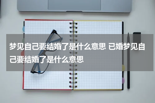 梦见自己要结婚了是什么意思 已婚梦见自己要结婚了是什么意思