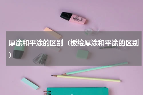 厚涂和平涂的区别（板绘厚涂和平涂的区别）