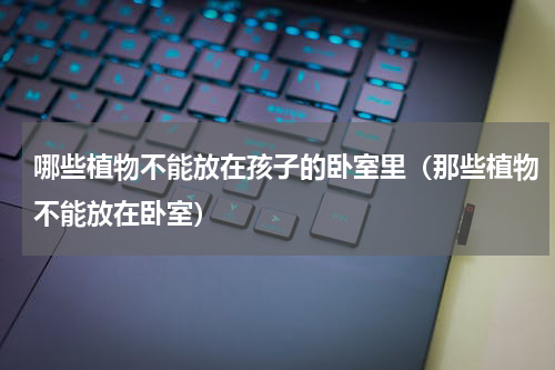 哪些植物不能放在孩子的卧室里(那些植物不能放在卧室)