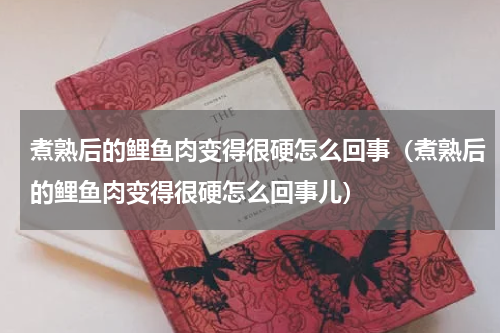 煮熟后的鲤鱼肉变得很硬怎么回事(煮熟后的鲤鱼肉变得很硬怎么回事儿)