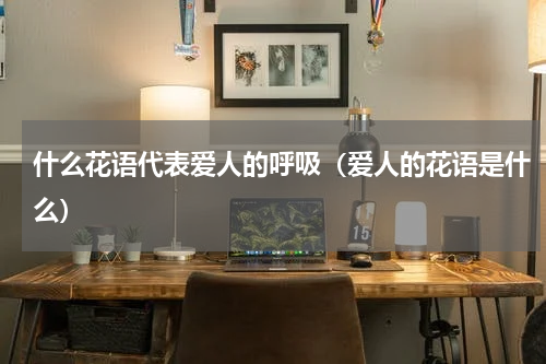 什么花语代表爱人的呼吸（爱人的花语是什么）