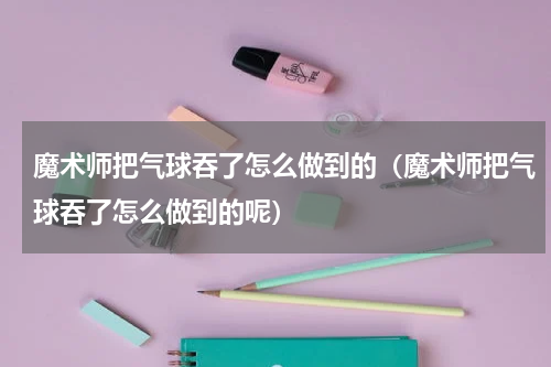 魔术师把气球吞了怎么做到的（魔术师把气球吞了怎么做到的呢）