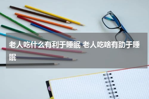 老人吃什么有利于睡眠 老人吃啥有助于睡眠