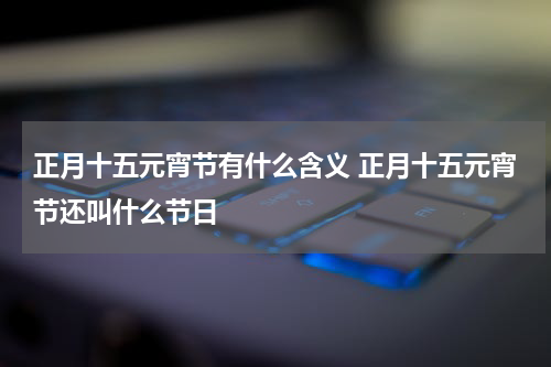 正月十五元宵节有什么含义 正月十五元宵节还叫什么节日