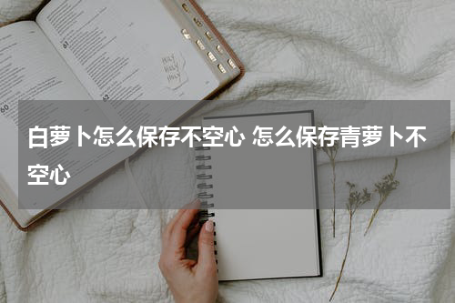 白萝卜怎么保存不空心 怎么保存青萝卜不空心