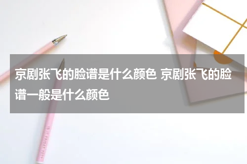 京剧张飞的脸谱是什么颜色 京剧张飞的脸谱一般是什么颜色