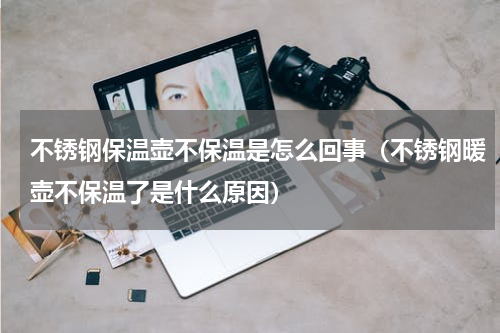 不锈钢保温壶不保温是怎么回事(不锈钢暖壶不保温了是什么原因)
