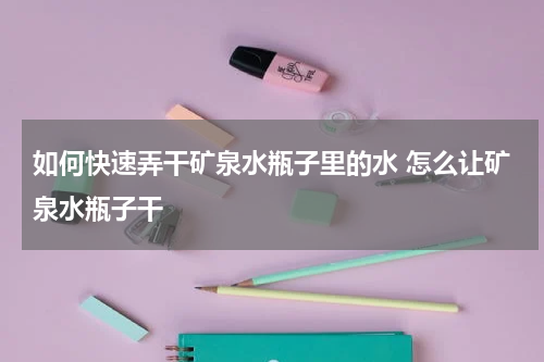 如何快速弄干矿泉水瓶子里的水 怎么让矿泉水瓶子干