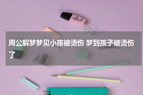 周公解梦梦见小孩被烫伤 梦到孩子被烫伤了
