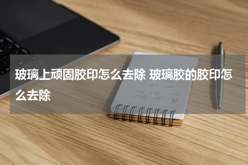 玻璃上顽固胶印怎么去除 玻璃胶的胶印怎么去除