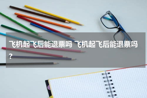 飞机起飞后能退票吗 飞机起飞后能退票吗?