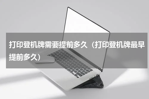 打印登机牌需要提前多久(打印登机牌最早提前多久)