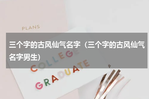 三个字的古风仙气名字(三个字的古风仙气名字男生)