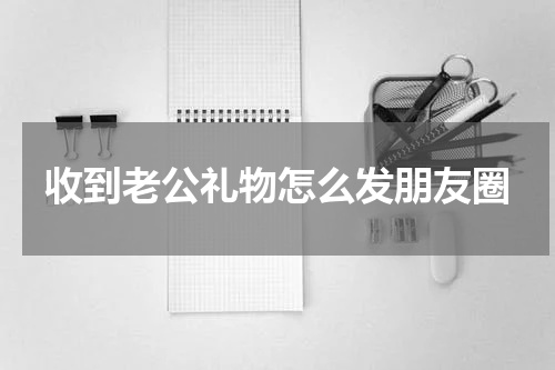 收到老公礼物怎么发朋友圈