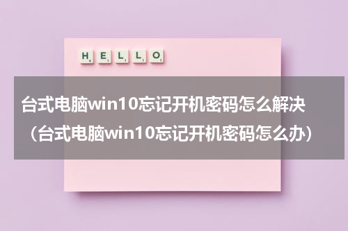 台式电脑win10忘记开机密码怎么解决(台式电脑win10忘记开机密码怎么办)