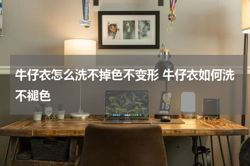 牛仔衣怎么洗不掉色不变形 牛仔衣如何洗不褪色